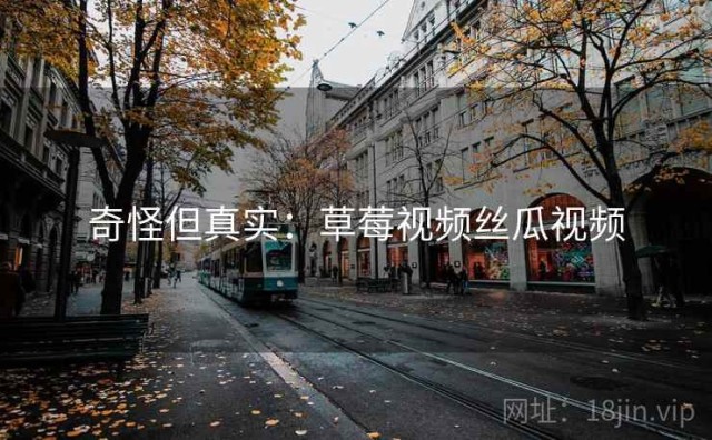 奇怪但真实：草莓视频丝瓜视频