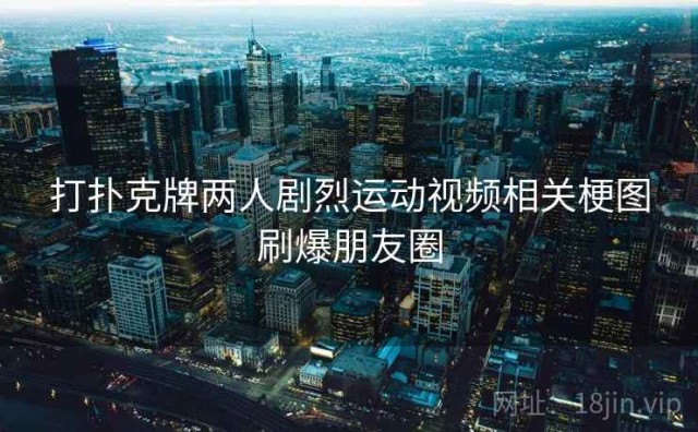 打扑克牌两人剧烈运动视频相关梗图刷爆朋友圈