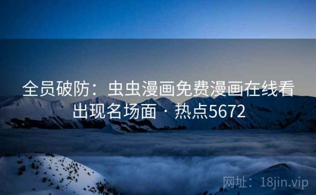 全员破防：虫虫漫画免费漫画在线看出现名场面 · 热点5672