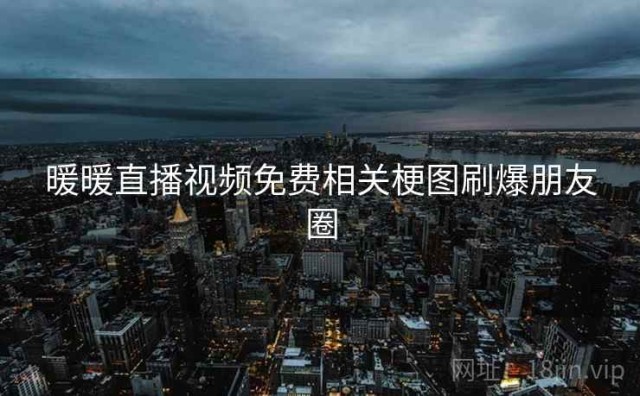 暖暖直播视频免费相关梗图刷爆朋友圈