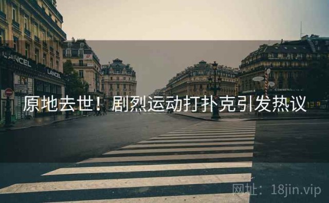 原地去世！剧烈运动打扑克引发热议