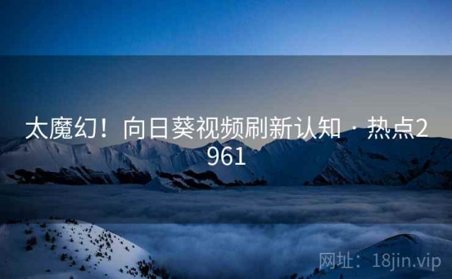 太魔幻！向日葵视频刷新认知 · 热点2961