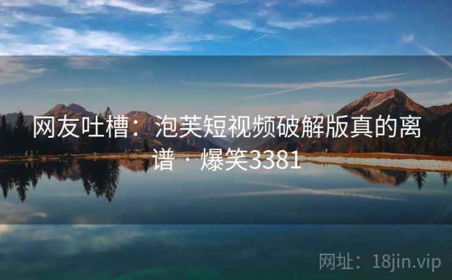 网友吐槽：泡芙短视频破解版真的离谱 · 爆笑3381