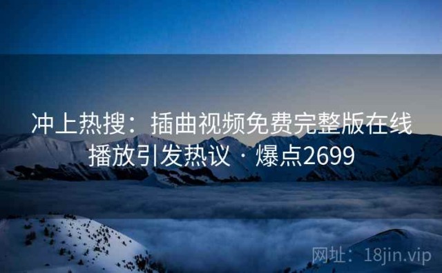 冲上热搜：插曲视频免费完整版在线播放引发热议 · 爆点2699