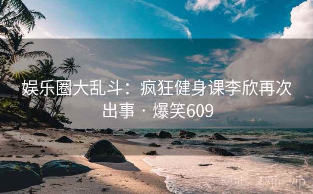 娱乐圈大乱斗：疯狂健身课李欣再次出事 · 爆笑609