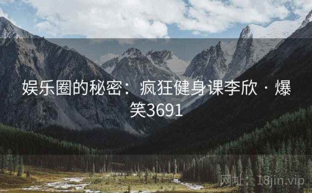 娱乐圈的秘密：疯狂健身课李欣 · 爆笑3691