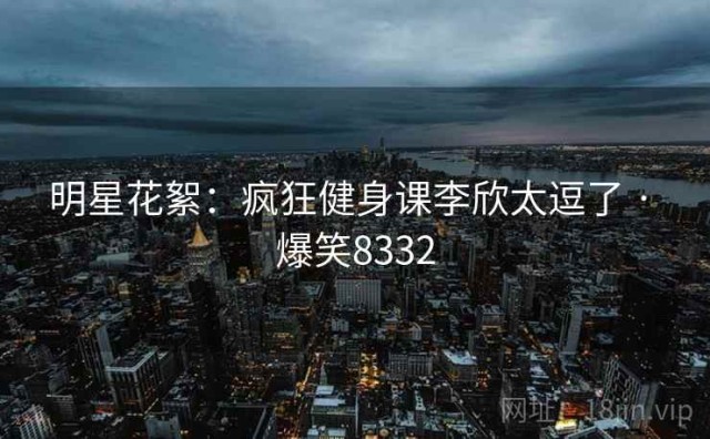 明星花絮：疯狂健身课李欣太逗了 · 爆笑8332
