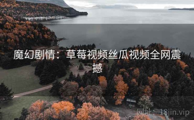 魔幻剧情：草莓视频丝瓜视频全网震撼