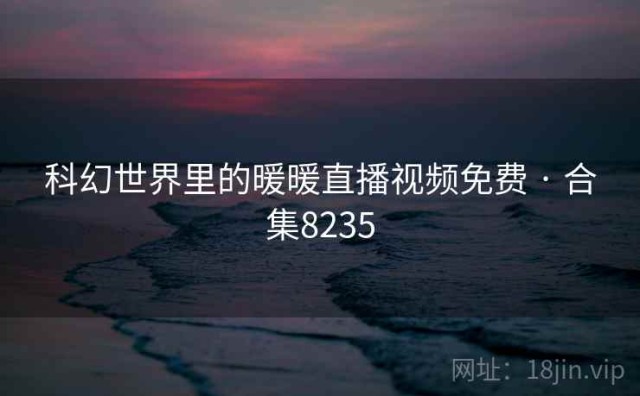 科幻世界里的暖暖直播视频免费 · 合集8235