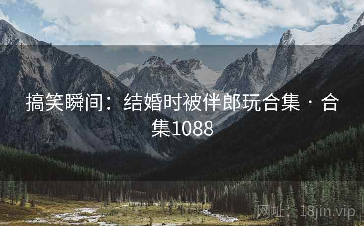 搞笑瞬间：结婚时被伴郎玩合集 · 合集1088