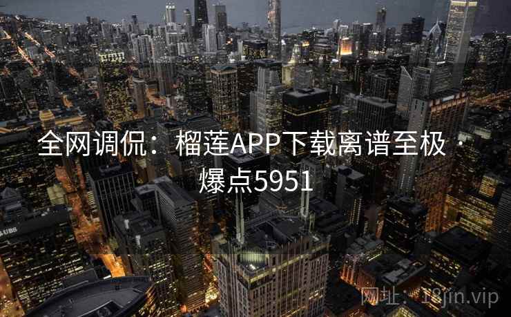 全网调侃：榴莲APP下载离谱至极 · 爆点5951