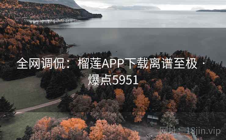 全网调侃：榴莲APP下载离谱至极 · 爆点5951