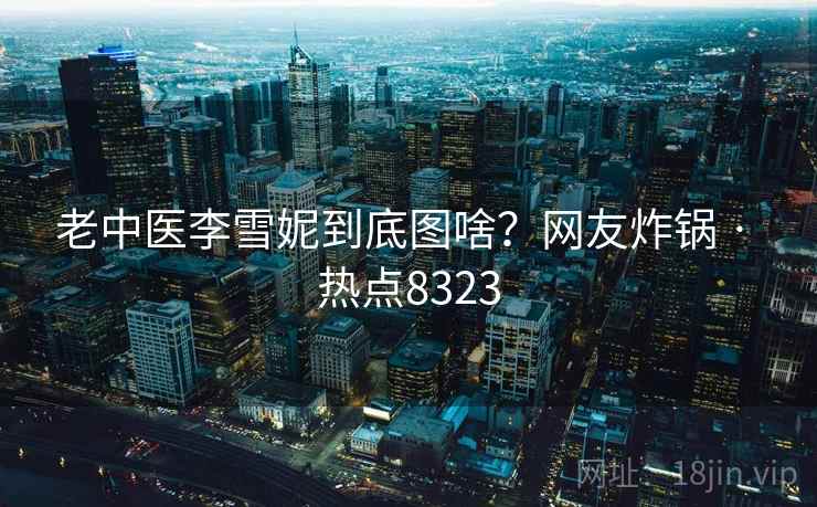 老中医李雪妮到底图啥？网友炸锅 · 热点8323