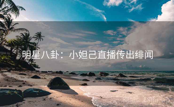 明星八卦：小妲己直播传出绯闻