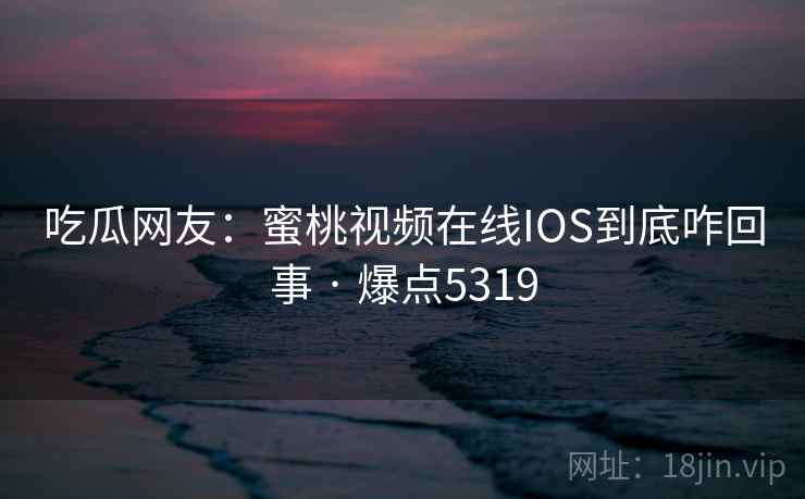 吃瓜网友：蜜桃视频在线IOS到底咋回事 · 爆点5319