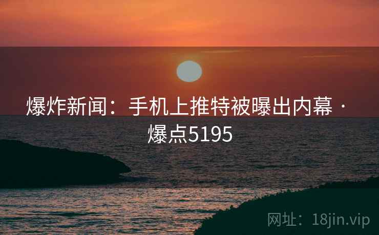 爆炸新闻：手机上推特被曝出内幕 · 爆点5195