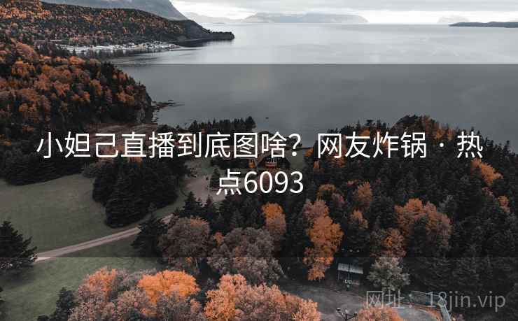 小妲己直播到底图啥？网友炸锅 · 热点6093