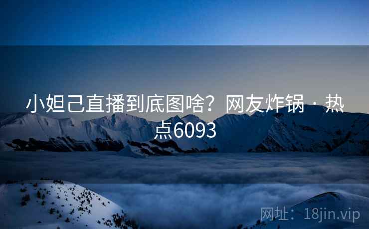 小妲己直播到底图啥？网友炸锅 · 热点6093