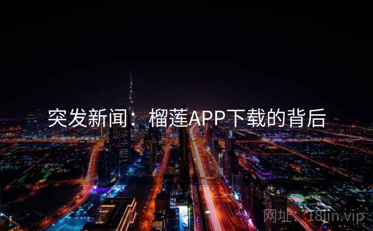 突发新闻：榴莲APP下载的背后