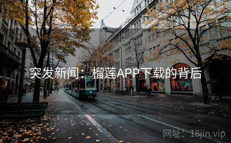 突发新闻：榴莲APP下载的背后
