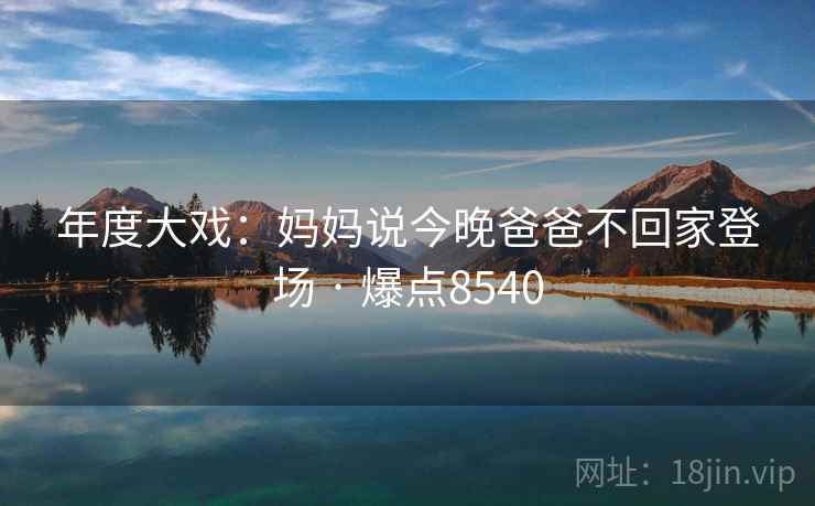 年度大戏：妈妈说今晚爸爸不回家登场 · 爆点8540