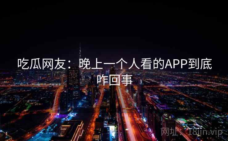 吃瓜网友:晚上一个人看的APP到底咋回事 吃瓜网友:晚上一个人看的APP到底咋回事