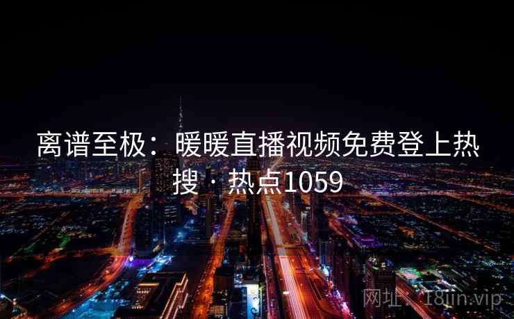 离谱至极:暖暖直播视频免费登上热搜 · 热点1059 离谱至极:暖暖直播视频免费登上热搜 · 热点1059