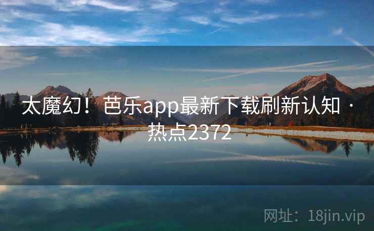 太魔幻！芭乐app最新下载刷新认知 · 热点2372