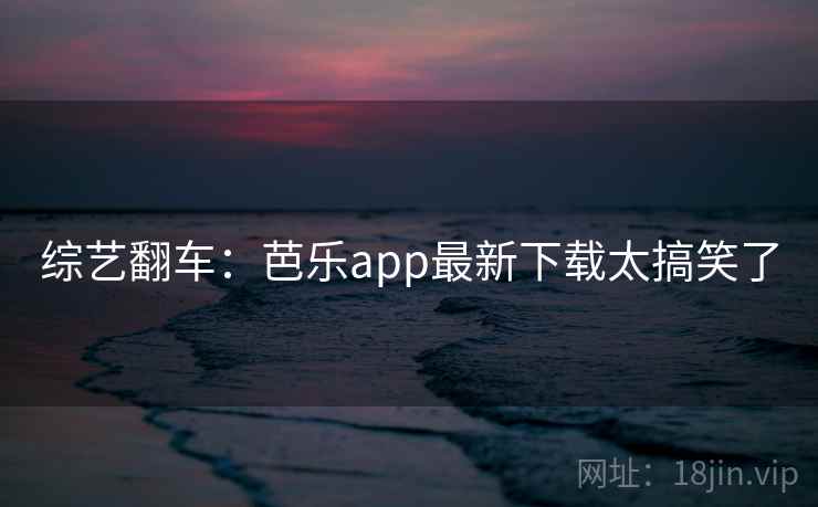 综艺翻车：芭乐app最新下载太搞笑了