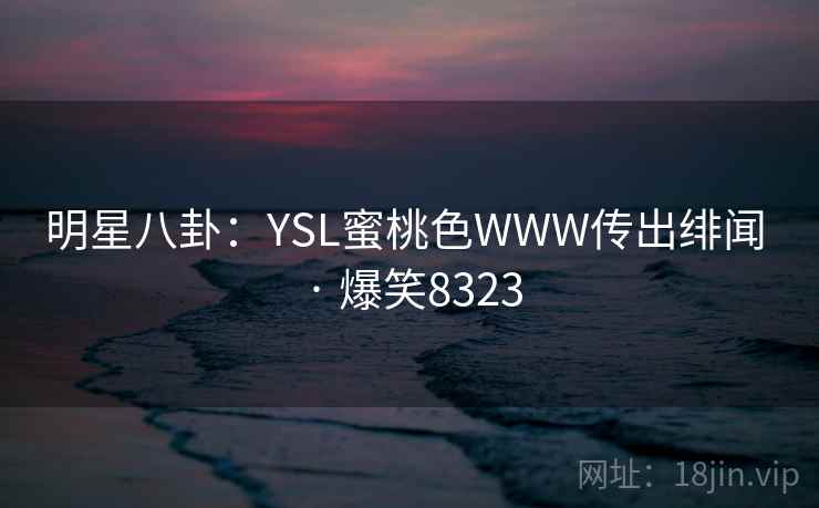 明星八卦：YSL蜜桃色WWW传出绯闻 · 爆笑8323
