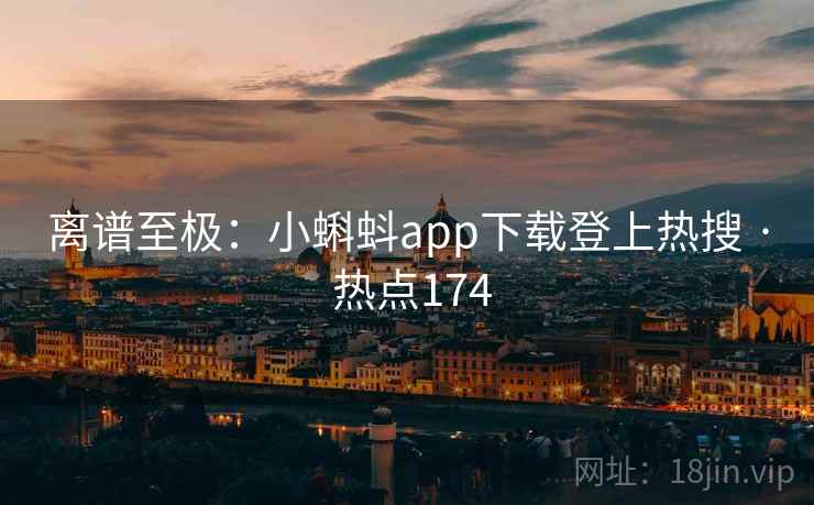 离谱至极：小蝌蚪app下载登上热搜 · 热点174