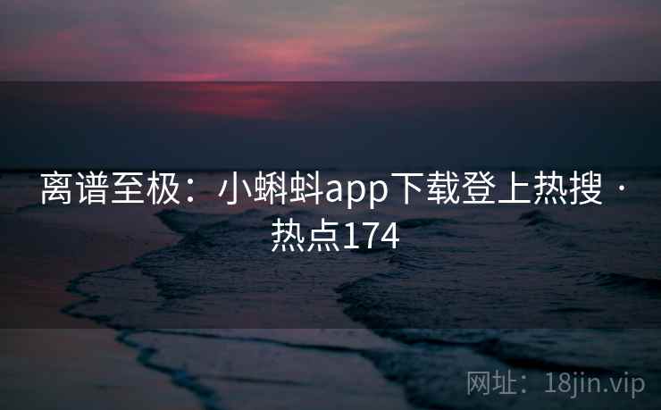 离谱至极：小蝌蚪app下载登上热搜 · 热点174