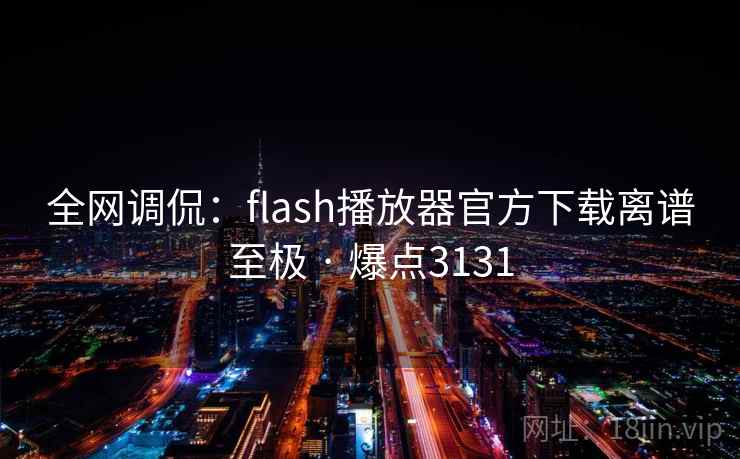 全网调侃：flash播放器官方下载离谱至极 · 爆点3131