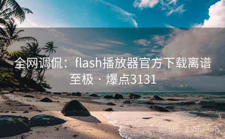 全网调侃:flash播放器官方下载离谱至极 · 爆点3131 全网调侃:flash播放器官方下载离谱至极 · 爆点3131