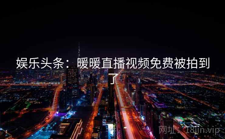 娱乐头条：暖暖直播视频免费被拍到了