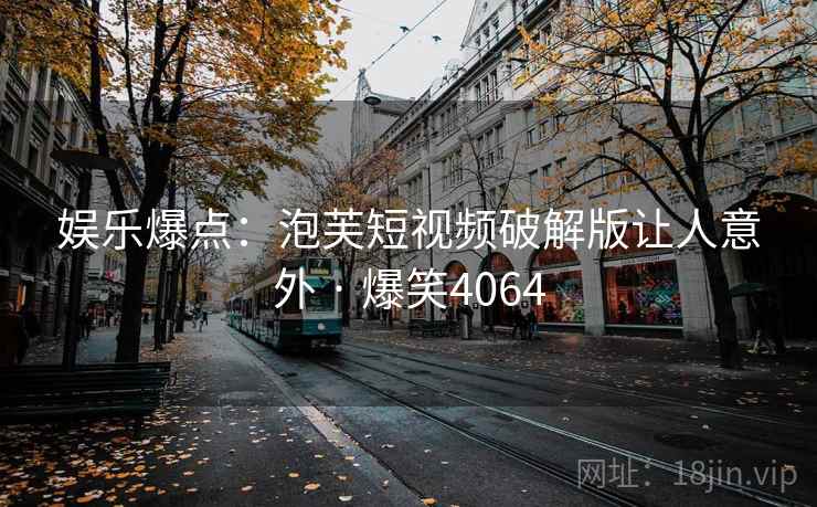 娱乐爆点：泡芙短视频破解版让人意外 · 爆笑4064
