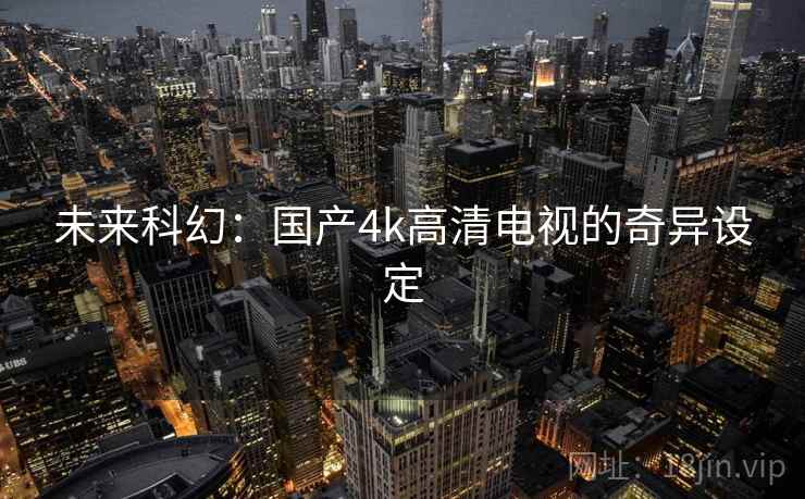 未来科幻:国产4k高清电视的奇异设定 未来科幻:国产4k高清电视的奇异设定