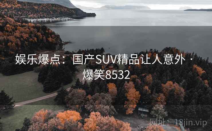 娱乐爆点:国产SUV精品让人意外 · 爆笑8532 娱乐爆点:国产SUV精品让人意外 · 爆笑8532