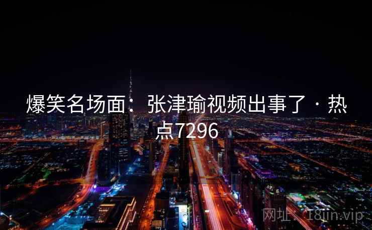 爆笑名场面:张津瑜视频出事了 · 热点7296 爆笑名场面:张津瑜视频出事了 · 热点7296