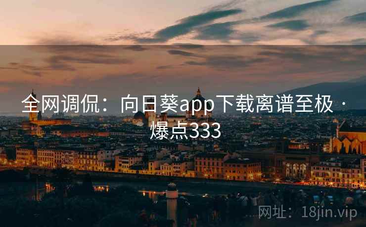 全网调侃：向日葵app下载离谱至极 · 爆点333
