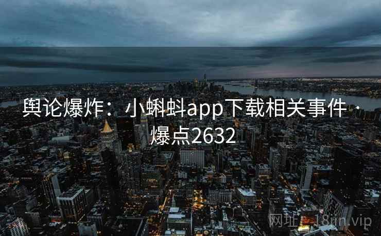 舆论爆炸：小蝌蚪app下载相关事件 · 爆点2632