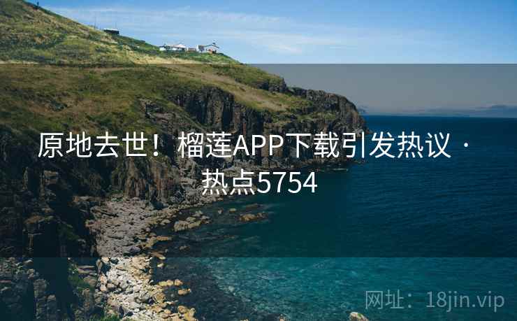 原地去世!榴莲APP下载引发热议 · 热点5754 原地去世!榴莲APP下载引发热议 · 热点5754