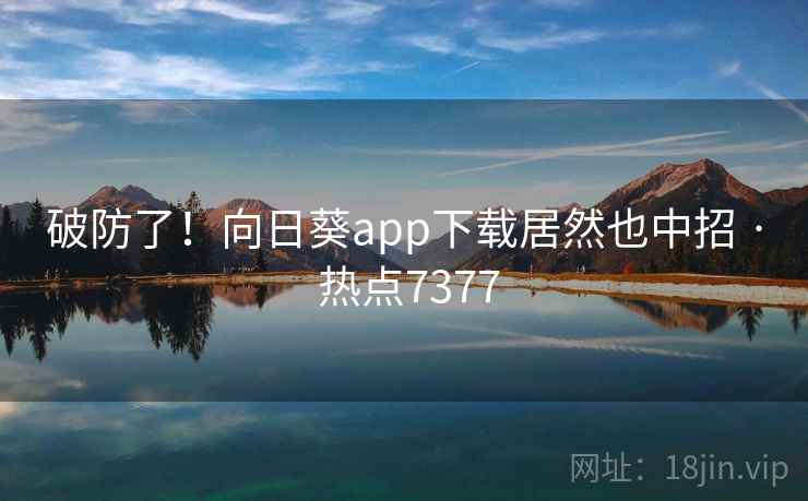 破防了！向日葵app下载居然也中招 · 热点7377