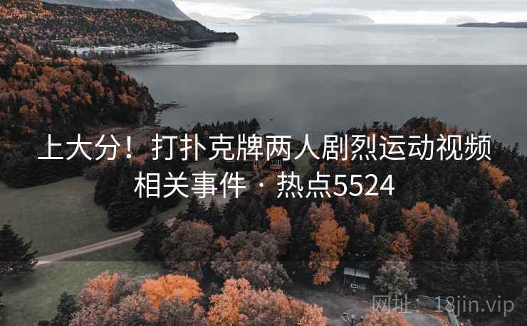 上大分！打扑克牌两人剧烈运动视频相关事件 · 热点5524