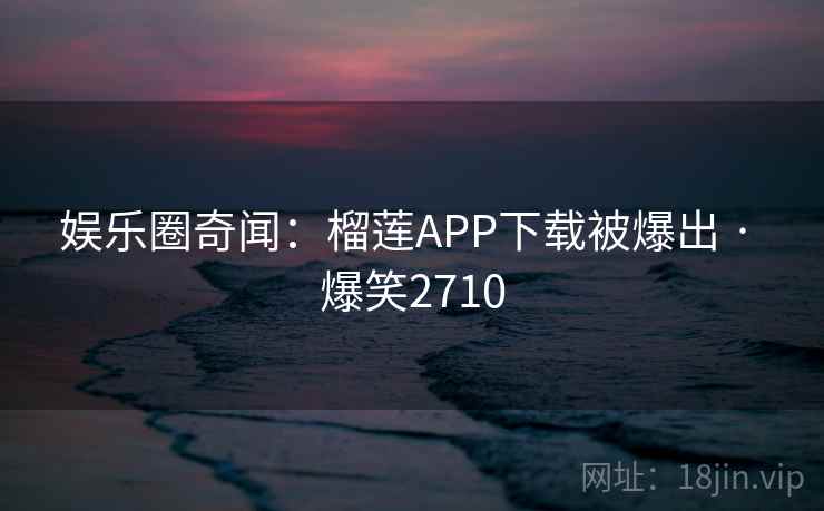 娱乐圈奇闻：榴莲APP下载被爆出 · 爆笑2710