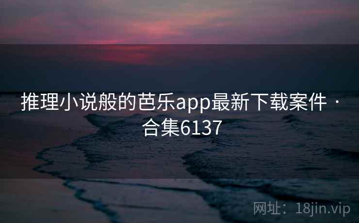 推理小说般的芭乐app最新下载案件 · 合集6137