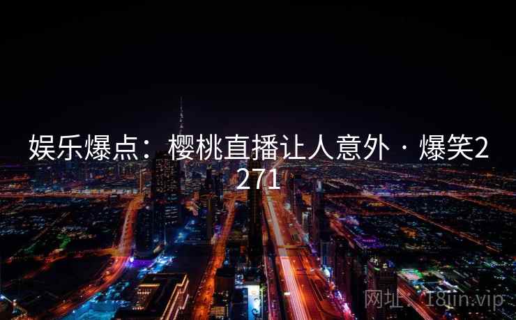 娱乐爆点:樱桃直播让人意外 · 爆笑2271 娱乐爆点:樱桃直播让人意外 · 爆笑2271