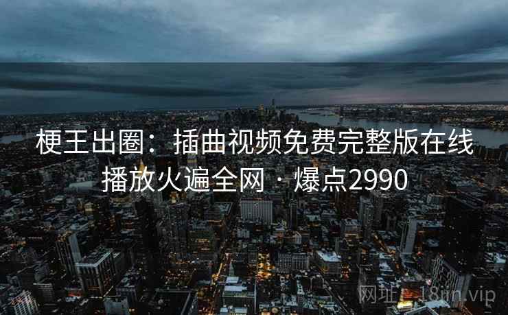梗王出圈：插曲视频免费完整版在线播放火遍全网 · 爆点2990