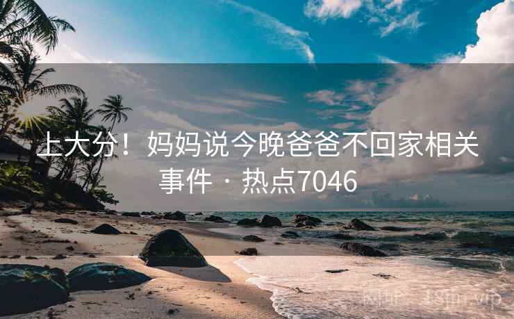 上大分！妈妈说今晚爸爸不回家相关事件 · 热点7046