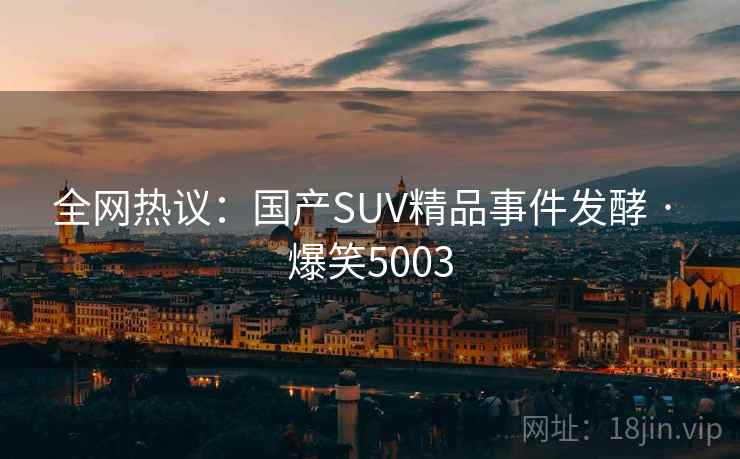 全网热议：国产SUV精品事件发酵 · 爆笑5003